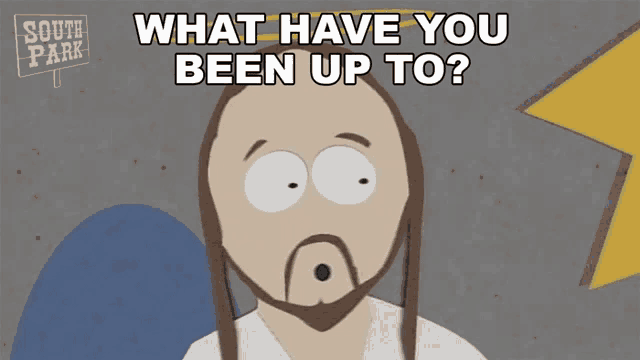 a cartoon character from south park is asking what have you been up to