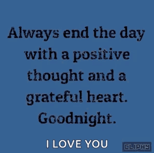 always end the day with a positive thought and a grateful heart . goodnight . i love you .