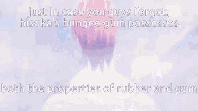 just in case you guys forgot hisoka 's bungee gum possesses both the properties of rubber and gum ..