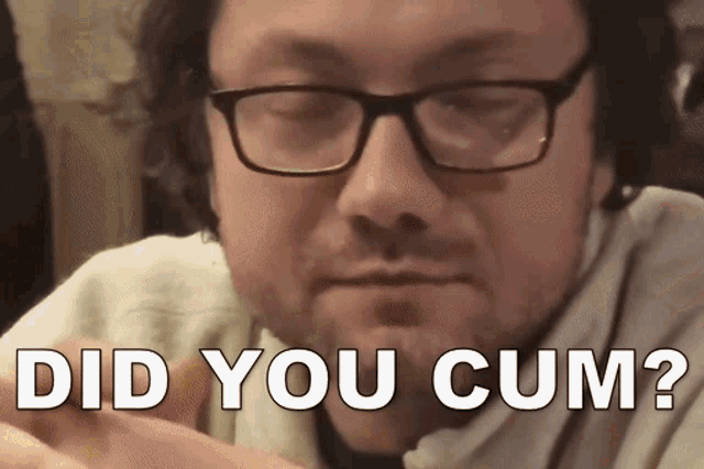 a man with glasses is asking if he cum