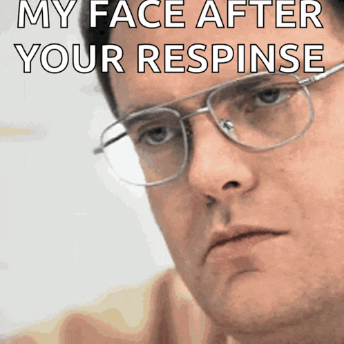 a man wearing glasses with a caption that says my face after your respinse