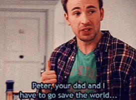 peter your dad and i have to go save the world ...