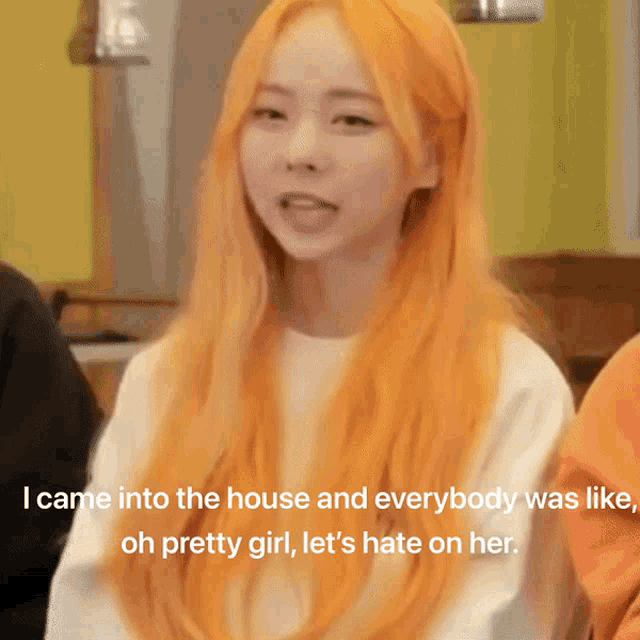 a girl with orange hair says she came into the house and everybody was like oh pretty girl let 's hate on her ..