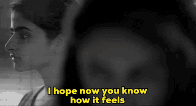 a woman says i hope now you know how it feels in a black and white photo .