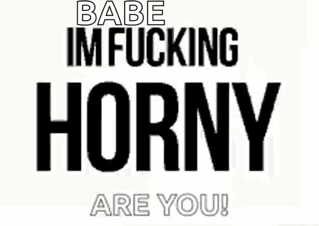 a white background with black text that says babe im fucking horny are you