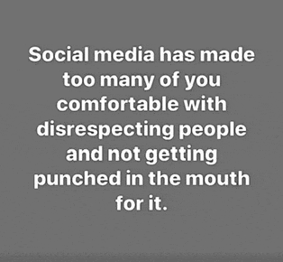 a quote about social media has made too many of you comfortable with disrespecting people and not getting punched in the mouth for it .