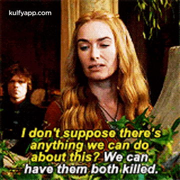 a woman from game of thrones is talking about anything we can do about this . we can have them both killed .