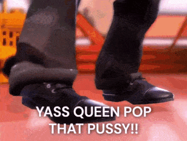 a person wearing black shoes says yass queen pop that pussy !