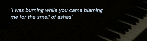 a piano with a quote that says " i was burning while you came blaming me for the smell of ashes