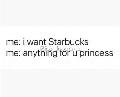 a picture of a quote that says `` me : i want starbucks me : anything for u princess ''