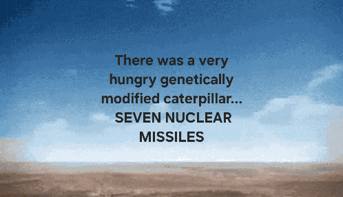 there was a very hungry genetically modified caterpillar .. seven nuclear missiles