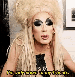 a drag queen is saying that she is only mean to her friends