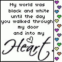 my world was black and white until the day you walked through my door and into my heart