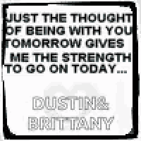 just the thought of being with you tomorrow gives me the strength to go on today ... dustin and brittany .