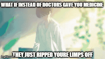 what if instead of doctors gave you medicine they just ripped youre limbs off imgflip.com