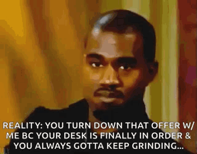 reality : you turn down that offer w me bc your desk is finally in order & you always gotta keep grinding