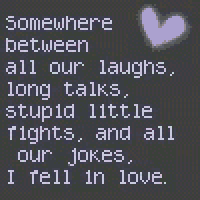 somewhere between all our laughs , long talks stupid little fights and all our jokes i tell in love