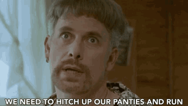 a man with a mustache and earring says we need to hitch up our panties and run