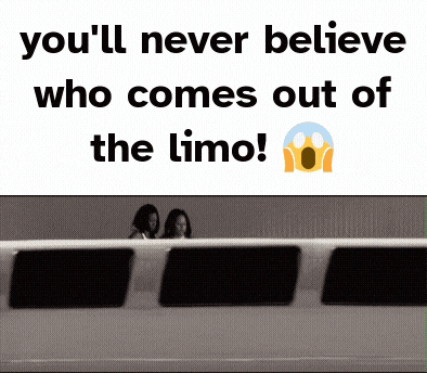 a poster that says " you 'll never believe who comes out of the limo ! "