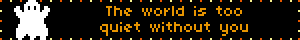 a sign that says " the world is too quiet without you " on a black background
