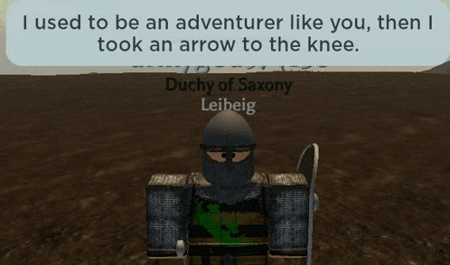 i used to be an adventurer like you , then i took an arrow to the knee . duchy of saxony leibeig