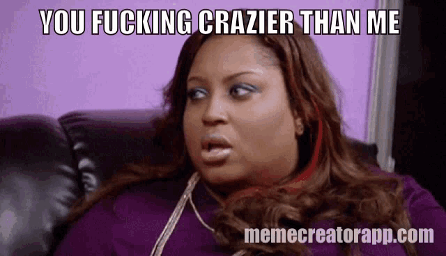 a woman sitting on a couch with a caption that says you fucking crazier than me memecreatorapp.com