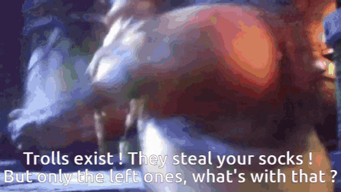 trolls exist ! they steal your socks but only the left ones what 's with that ?