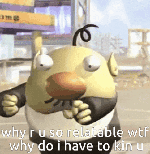 a cartoon character with the words why ru so relatable wtf why do i have to kin u on the bottom