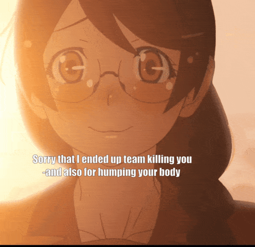 a girl with glasses says sorry that i ended up team killing you also for humping your body
