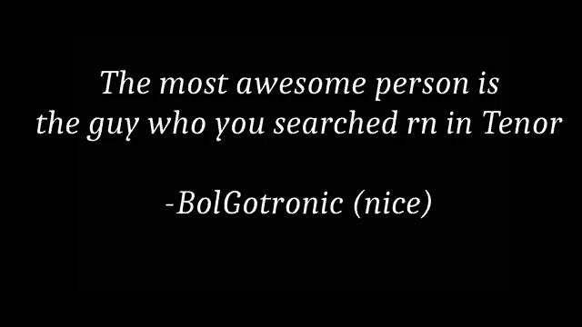 a black background with white text that says " the most awesome person is the guy who you searched rn in tenor "