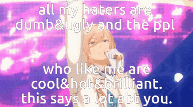 all my haters are dumb & ugly and the ppl who like me are cool & hot & brilliant this says a lot about you