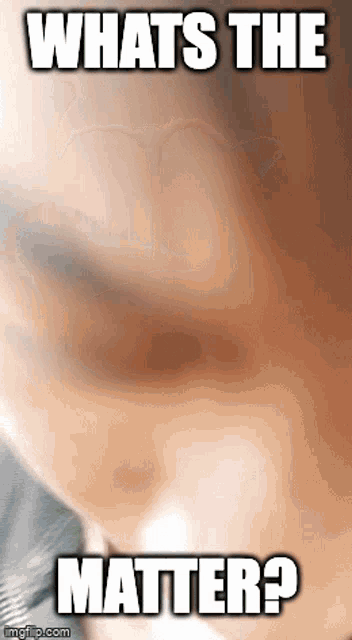 a close up of a person 's face with the words what 's the matter below it