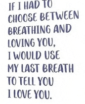 if i had to choose between breathing and loving you , i would use my last breath to tell you i love you !