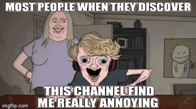 most people when they discover this channel find me really annoying on imgflip.com