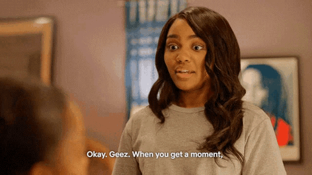 a woman says " okay geez when you get a moment " in a room