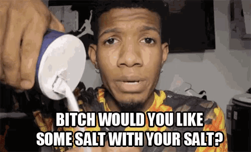 a man is pouring salt into his mouth and says bitch would you like some salt with your salt ?