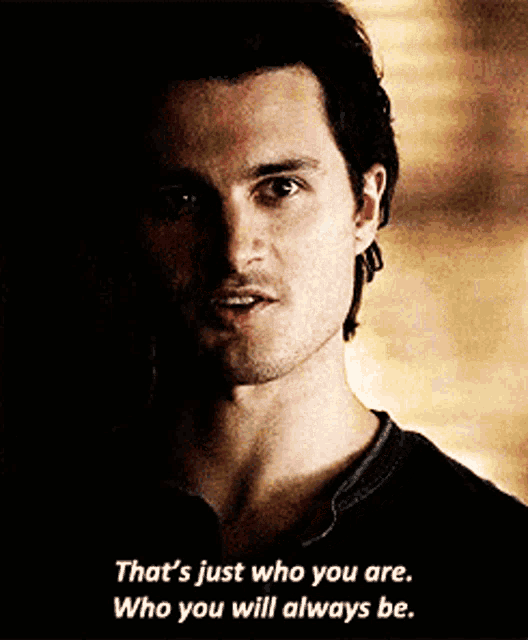 a man says that 's just who you are who you will always be .