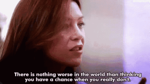 there is nothing worse in the world than thinking you have a chance when you really dont .