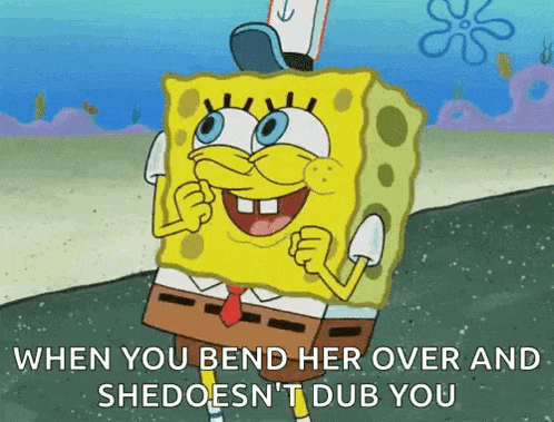 a cartoon of spongebob that says " when you bend her over and shedoesn 't dub you "