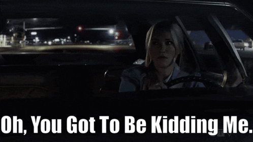 a woman driving a car with the words oh you got to be kidding me below her