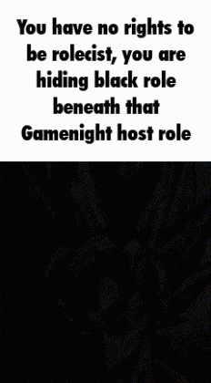 you have no rights to be roleist , you are hiding black role beneath that gamenight host role