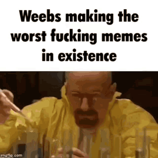 weebs making the worst fucking memes in existence is a meme of a man in a yellow jacket .
