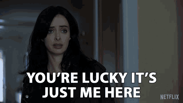 a woman says " you 're lucky it 's just me here " on netflix
