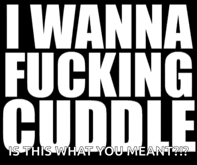 a black and white poster that says i wanna fucking cuddle is this what you mean ?