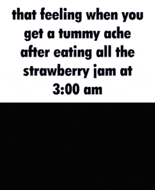 that feeling when you get a tummy ache after eating all the strawberry jam at 3:00 am ..