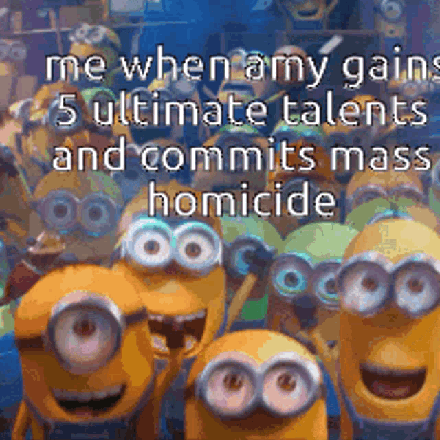 a bunch of minions with a caption that says me when amy gain 5 ultimate talents and commits mass homicide