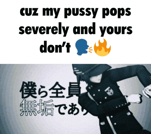 a picture of a man with the words " cuz my pussy pops severely and yours don 't "