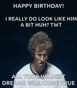 happy birthday ! i really do look like him a bit huh ? twit all your wildest dreams will come true .