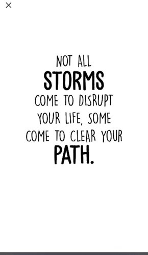a quote that says not all storms come to disrupt your life , some come to clear your path