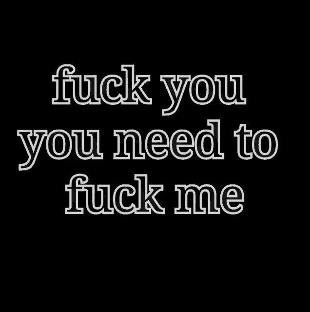 a black background with white text that says fuck you you need to fuck me .